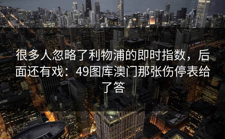 很多人忽略了利物浦的即时指数,后面还有戏:49图库澳门那张伤停表给了答 很多人忽略了利物浦的即时指数,后面还有戏:49图库澳门那张伤停表给了答