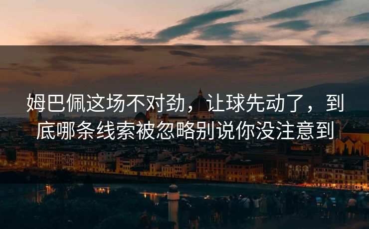 姆巴佩这场不对劲,让球先动了,到底哪条线索被忽略别说你没注意到 姆巴佩这场不对劲,让球先动了,到底哪条线索被忽略别说你没注意到