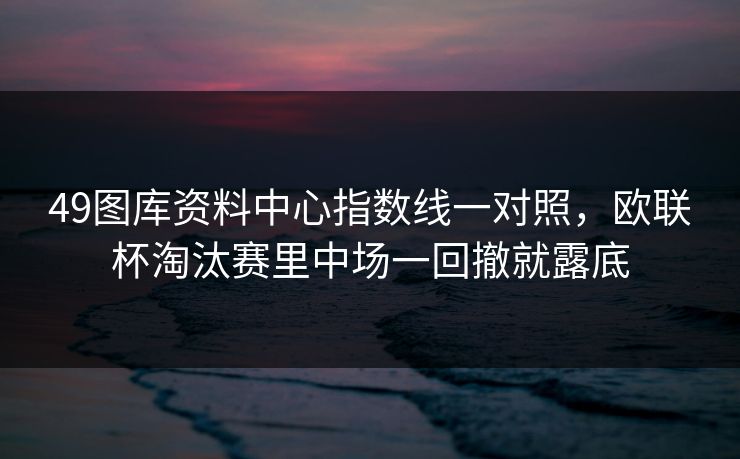 49图库资料中心指数线一对照，欧联杯淘汰赛里中场一回撤就露底