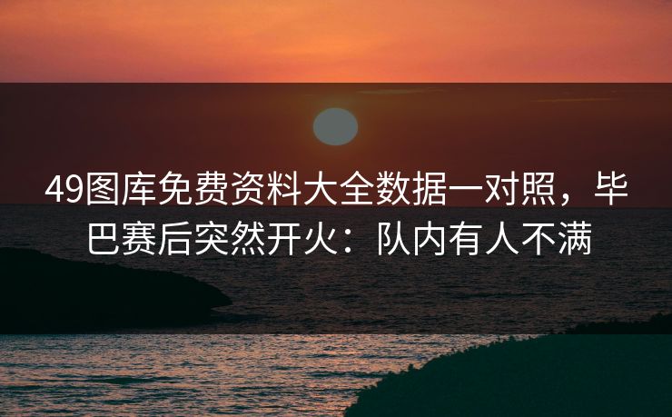49图库免费资料大全数据一对照，毕巴赛后突然开火：队内有人不满
