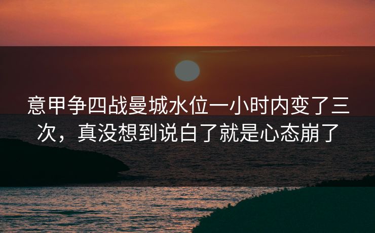 意甲争四战曼城水位一小时内变了三次，真没想到说白了就是心态崩了
