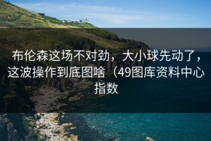 布伦森这场不对劲，大小球先动了，这波操作到底图啥（49图库资料中心指数