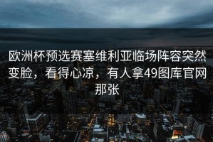 欧洲杯预选赛塞维利亚临场阵容突然变脸，看得心凉，有人拿49图库官网那张