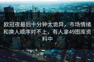 欧冠夜最后十分钟太诡异，市场情绪和换人顺序对不上，有人拿49图库资料中