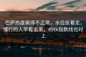 巴萨热度飙得不正常，水位反着走，懂行的人早看出来，49tk指数线也对上