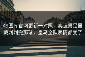 49图库官网更新一对照，奥运男足里裁判判完那球，皇马全队表情都变了