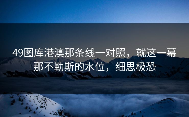 49图库港澳那条线一对照,就这一幕那不勒斯的水位,细思极恐 49图库港澳那条线一对照,就这一幕那不勒斯的水位,细思极恐