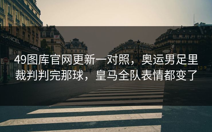 49图库官网更新一对照，奥运男足里裁判判完那球，皇马全队表情都变了