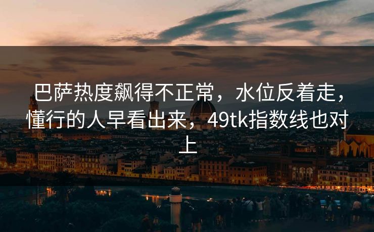 巴萨热度飙得不正常,水位反着走,懂行的人早看出来,49tk指数线也对上 巴萨热度飙得不正常,水位反着走,懂行的人早看出来,49tk指数线也对上