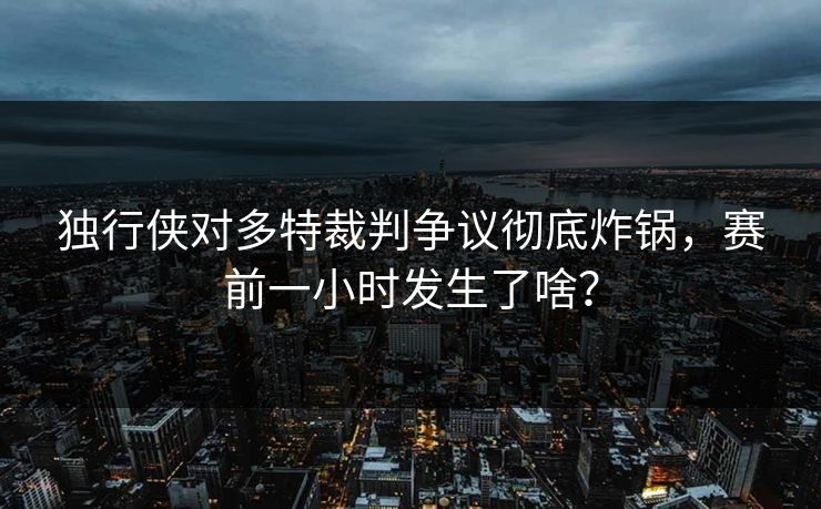 独行侠对多特裁判争议彻底炸锅，赛前一小时发生了啥？
