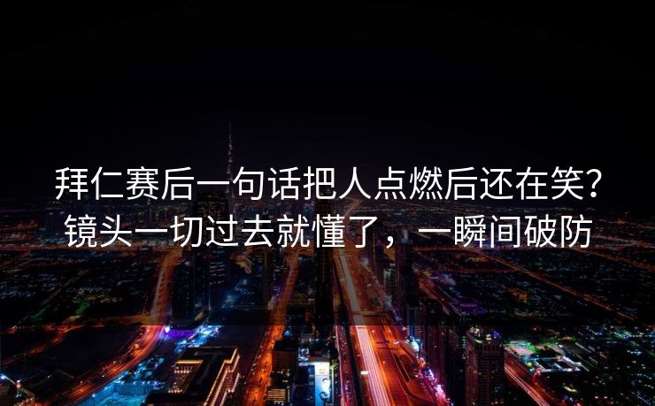拜仁赛后一句话把人点燃后还在笑？镜头一切过去就懂了，一瞬间破防